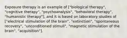 Exposure therapy is an example of ["biological therapy", "cognitive therapy", "psychoanalysis", "behavioral therapy", "humanistic therapy"], and it is based on laboratory studies of ["electrical stimulation of the brain", "extinction", "spontaneous recovery", "unconditioned stimuli", "magnetic stimulation of the brain", "acquisition"].