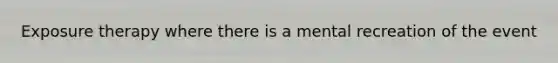 Exposure therapy where there is a mental recreation of the event