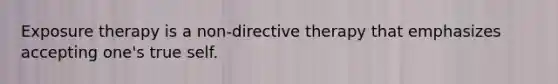 Exposure therapy is a non-directive therapy that emphasizes accepting one's true self.