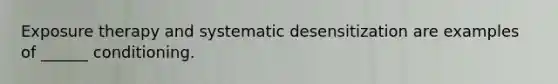 Exposure therapy and systematic desensitization are examples of ______ conditioning.