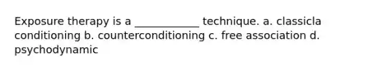 Exposure therapy is a ____________ technique. a. classicla conditioning b. counterconditioning c. free association d. psychodynamic