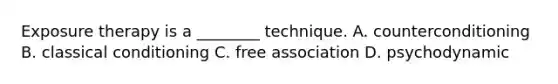 Exposure therapy is a ________ technique. A. counterconditioning B. classical conditioning C. free association D. psychodynamic