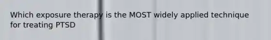 Which exposure therapy is the MOST widely applied technique for treating PTSD