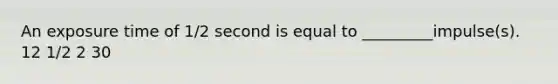 An exposure time of 1/2 second is equal to _________impulse(s). 12 1/2 2 30