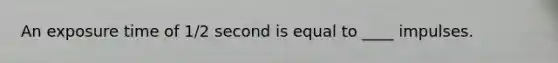 An exposure time of 1/2 second is equal to ____ impulses.