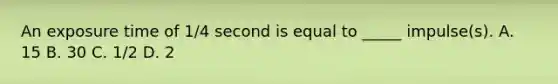 An exposure time of 1/4 second is equal to _____ impulse(s). A. 15 B. 30 C. 1/2 D. 2