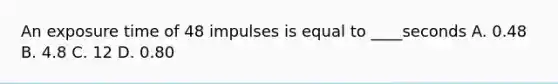 An exposure time of 48 impulses is equal to ____seconds A. 0.48 B. 4.8 C. 12 D. 0.80