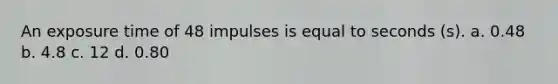 An exposure time of 48 impulses is equal to seconds (s). a. 0.48 b. 4.8 c. 12 d. 0.80