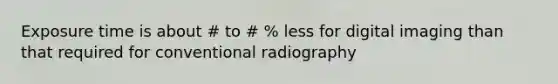 Exposure time is about # to # % less for digital imaging than that required for conventional radiography