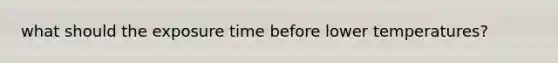 what should the exposure time before lower temperatures?