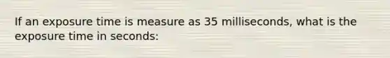 If an exposure time is measure as 35 milliseconds, what is the exposure time in seconds: