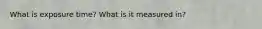 What is exposure time? What is it measured in?