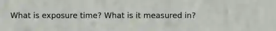 What is exposure time? What is it measured in?