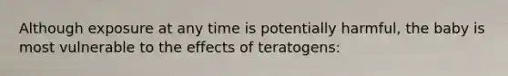 Although exposure at any time is potentially harmful, the baby is most vulnerable to the effects of teratogens: