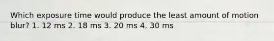 Which exposure time would produce the least amount of motion blur? 1. 12 ms 2. 18 ms 3. 20 ms 4. 30 ms