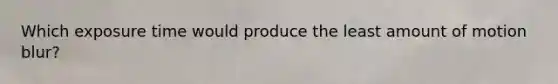 Which exposure time would produce the least amount of motion blur?