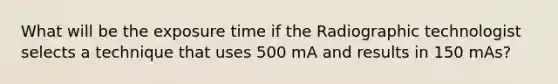 What will be the exposure time if the Radiographic technologist selects a technique that uses 500 mA and results in 150 mAs?