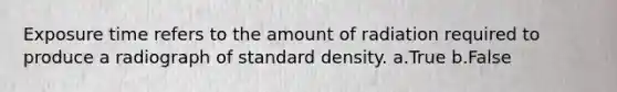 Exposure time refers to the amount of radiation required to produce a radiograph of standard density. a.True b.False