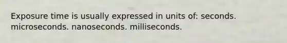 Exposure time is usually expressed in units of: seconds. microseconds. nanoseconds. milliseconds.