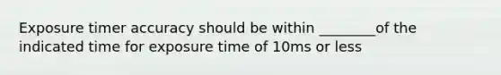 Exposure timer accuracy should be within ________of the indicated time for exposure time of 10ms or less