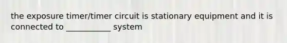 the exposure timer/timer circuit is stationary equipment and it is connected to ___________ system