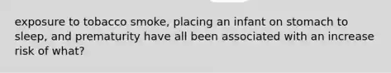 exposure to tobacco smoke, placing an infant on stomach to sleep, and prematurity have all been associated with an increase risk of what?