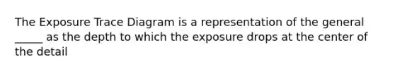 The Exposure Trace Diagram is a representation of the general _____ as the depth to which the exposure drops at the center of the detail