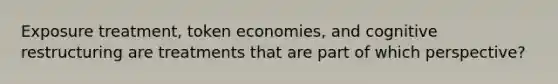 Exposure treatment, token economies, and cognitive restructuring are treatments that are part of which perspective?