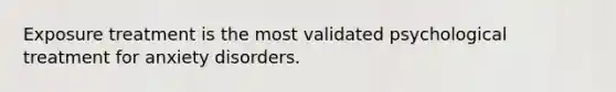 Exposure treatment is the most validated psychological treatment for anxiety disorders.