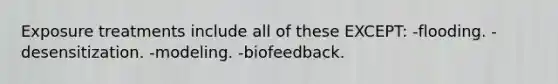 Exposure treatments include all of these EXCEPT: -flooding. -desensitization. -modeling. -biofeedback.