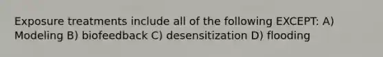 Exposure treatments include all of the following EXCEPT: A) Modeling B) biofeedback C) desensitization D) flooding