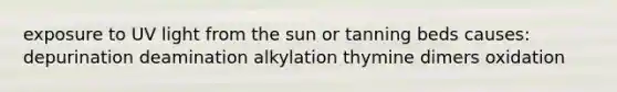 exposure to UV light from the sun or tanning beds causes: depurination deamination alkylation thymine dimers oxidation