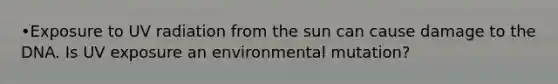 •Exposure to UV radiation from the sun can cause damage to the DNA. Is UV exposure an environmental mutation?