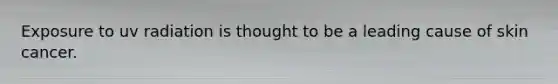 Exposure to uv radiation is thought to be a leading cause of skin cancer.