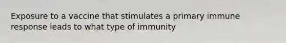 Exposure to a vaccine that stimulates a primary immune response leads to what type of immunity