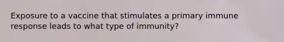 Exposure to a vaccine that stimulates a primary immune response leads to what type of immunity?