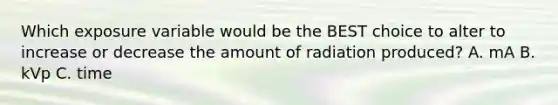 Which exposure variable would be the BEST choice to alter to increase or decrease the amount of radiation produced? A. mA B. kVp C. time