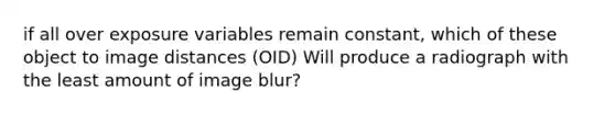 if all over exposure variables remain constant, which of these object to image distances (OID) Will produce a radiograph with the least amount of image blur?