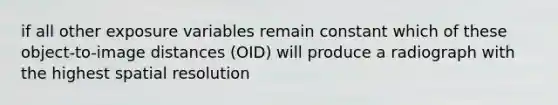 if all other exposure variables remain constant which of these object-to-image distances (OID) will produce a radiograph with the highest spatial resolution