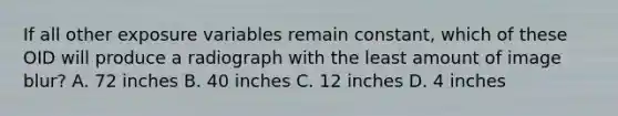 If all other exposure variables remain constant, which of these OID will produce a radiograph with the least amount of image blur? A. 72 inches B. 40 inches C. 12 inches D. 4 inches