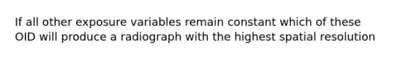 If all other exposure variables remain constant which of these OID will produce a radiograph with the highest spatial resolution