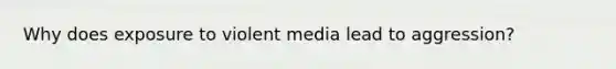 Why does exposure to violent media lead to aggression?