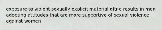 exposure to violent sexually explicit material oftne results in men adopting attitudes that are more supportive of sexual violence against women