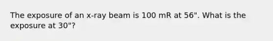 The exposure of an x-ray beam is 100 mR at 56". What is the exposure at 30"?