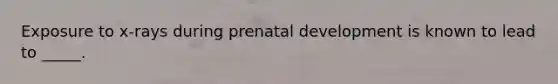 Exposure to x-rays during prenatal development is known to lead to _____.