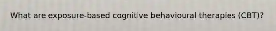 What are exposure-based cognitive behavioural therapies (CBT)?