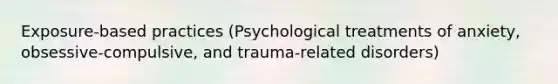 Exposure-based practices (Psychological treatments of anxiety, obsessive-compulsive, and trauma-related disorders)