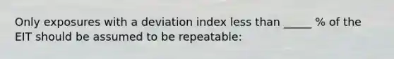 Only exposures with a deviation index less than _____ % of the EIT should be assumed to be repeatable: