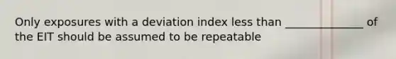 Only exposures with a deviation index less than ______________ of the EIT should be assumed to be repeatable