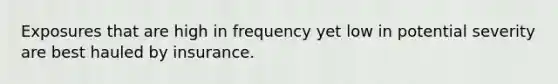 Exposures that are high in frequency yet low in potential severity are best hauled by insurance.